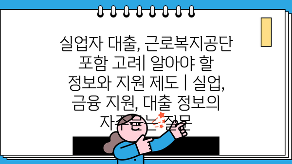 실업자 대출, 근로복지공단 포함 고려| 알아야 할 정보와 지원 제도 | 실업, 금융 지원, 대출 정보